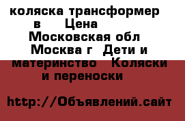 коляска трансформер 3 в 1 › Цена ­ 4 000 - Московская обл., Москва г. Дети и материнство » Коляски и переноски   